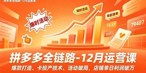拼多多全链路-12月运营课，爆款打造、卡投产技术、活动破局，店铺单日利润破万