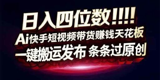 日入四位数！Ai快手短视频带货赚钱天花板，长期稳定，一键搬运发布，条条过原创