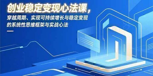 创业稳定变现心法课,穿越周期、实现可持续增长与稳定变现的系统性思维框架与实战心法