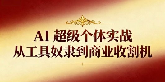 AI超级个体实战:从工具奴隶到商业收割机