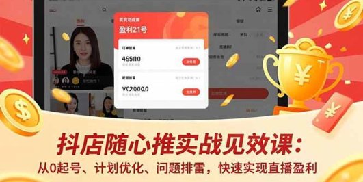 抖店随心推实战见效课：从0起号、计划优化、问题排雷，快速实现直播盈利