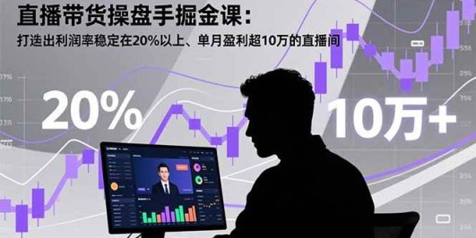 直播带货操盘手掘金课：打造出利润率稳定在20%以上、单月盈利超10万的直播间