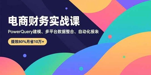 电商财务实战课，Power Query建模、多平台数据整合、自动化报表，提效80%月省10万+