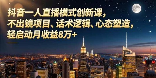 抖音一人直播模式创新课，不出镜项目、话术逻辑、心态塑造，轻启动月收益8万+
