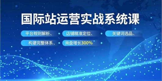 国际站运营实战系统课,平台规则解析、店铺精准定位、关键词选品,构建完整体系询盘增长300%