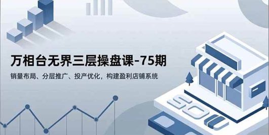 万相台无界三层操盘课-75期，销量布局、分层推广、投产优化，构建盈利店铺系统