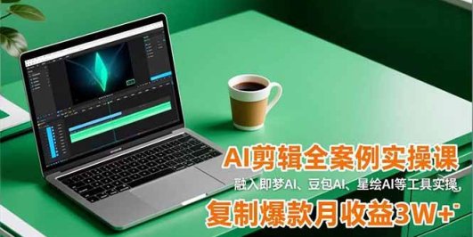AI剪辑全案例实操课,融入即梦AI、豆包AI、星绘AI等工具实操,复制爆款月收益3W+