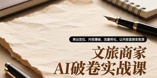 文旅商家AI破卷实战课,商业定位、内容爆破、流量转化,让内容直接变客源