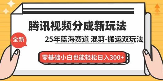 腾讯视频分成计划最新教程:25年蓝海赛道,混剪、搬运双玩法,零基础小白也能轻松日入300+