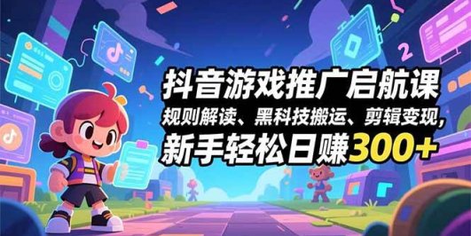 抖音游戏推广启航课,规则解读、黑科技搬运、剪辑变现,新手轻松日赚300+