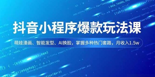 抖音小程序爆款玩法课,萌娃漫画、智能发型、AI换脸,掌握多种热门套路,月收入1.5w
