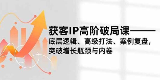 获客IP高阶破局课,底层逻辑、高级打法、案例复盘,突破增长瓶颈与内卷