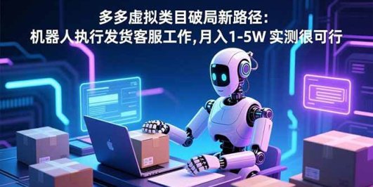 多多虚拟类目破局新路径:机器人执行发货客服工作,月入 1-5W 实测很可行