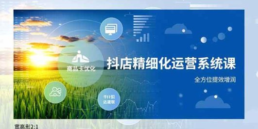 抖店精细化运营系统课，商品卡优化、达人建联、千川投放，全方位提效增润