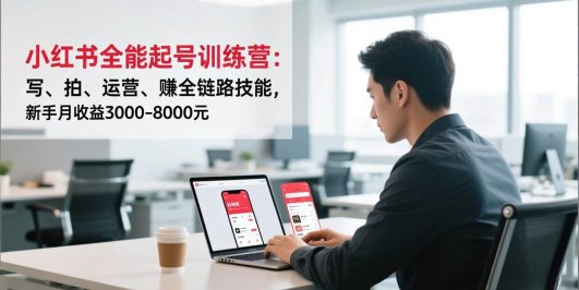 小红书全能起号训练营:写、拍、运营、赚全链路技能,新手月收益3000-8000元