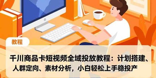 千川商品卡短视频全域投放教程:计划搭建、人群定向、素材分析,小白轻松上手稳投产