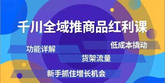 千川全域推商品红利课,功能详解、低成本撬动、货架流量,新手抓住增长机会