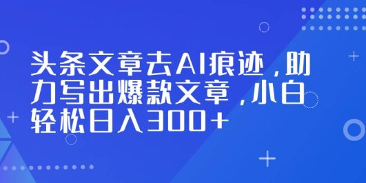 头条文章去AI痕迹,助力写出爆款文章,小白轻松日入300+