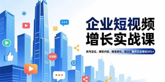企业短视频增长实战课,账号定位、爆款内容、精准转化,助企业单月引流增收30%+