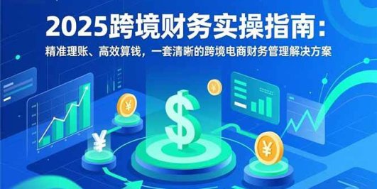 2025跨境财务实操指南：精准理账、高效算钱，一套清晰的跨境电商财务管理解决方案