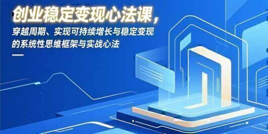 创业稳定变现心法课，穿越周期、实现可持续增长与稳定变现的系统性思维框架与实战心法