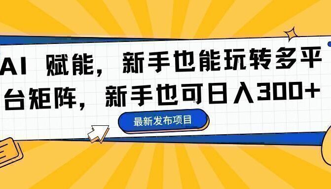 AI 赋能，新手也能玩转多平台矩阵，新手也可日入300+