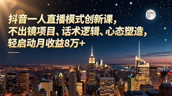 抖音一人直播模式创新课,不出镜项目、话术逻辑、心态塑造,轻启动月收益8万+