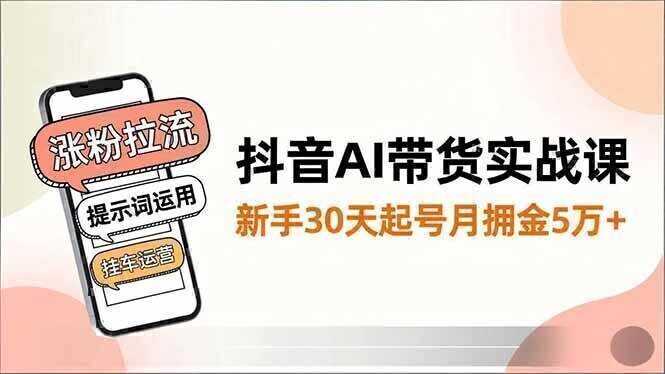 抖音AI带货实战课,涨粉拉流、提示词运用、挂车运营,新手30天起号月佣金5万+