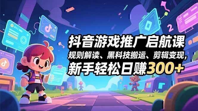 抖音游戏推广启航课,规则解读、黑科技搬运、剪辑变现,新手轻松日赚300+