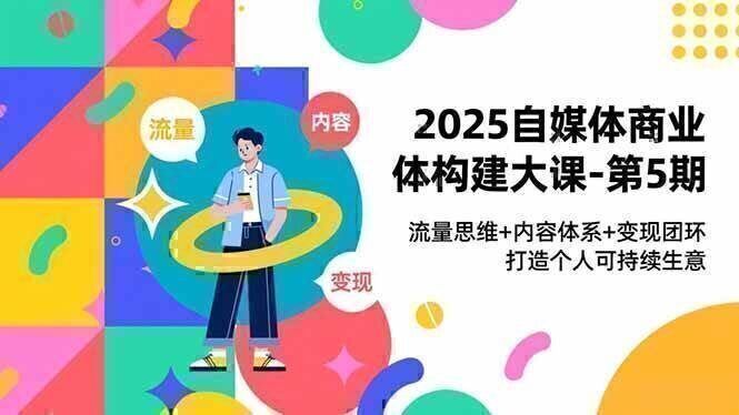 2025自媒体商业体构建大课-第5期，流量思维+内容体系+变现闭环，打造个人可持续生意