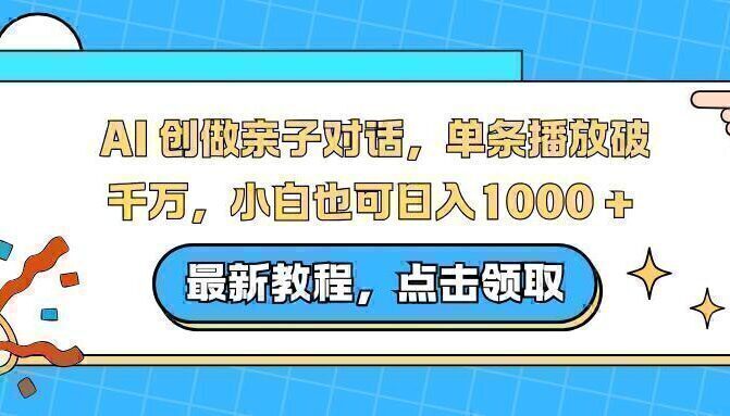 AI 创做亲子对话,单条播放破千万,小白也可日入1000 +