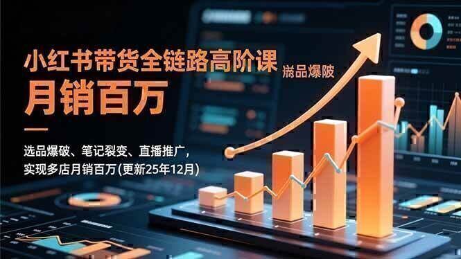 小红书带货全链路高阶课，选品爆破、笔记裂变、直播推广，实现多店月销百万(更新25年12月)