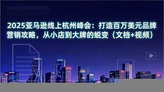 2025亚马逊线上杭州峰会：打造百万美元品牌营销攻略，从小店到大牌的蜕变（文档+视频）