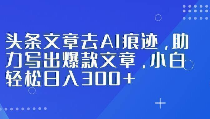 头条文章去AI痕迹，助力写出爆款文章，小白轻松日入300+
