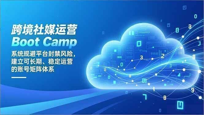跨境社媒运营Boot Camp:系统规避平台封禁风险,建立可长期、稳定运营的账号矩阵体系