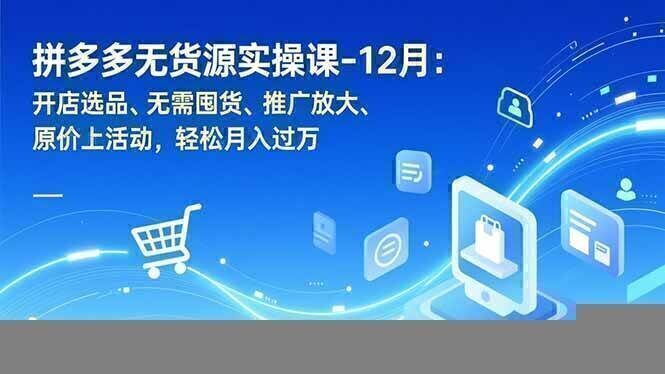 拼多多无货源实操课-12月：开店选品、无需囤货、推广放大、原价上活动，轻松月入过万