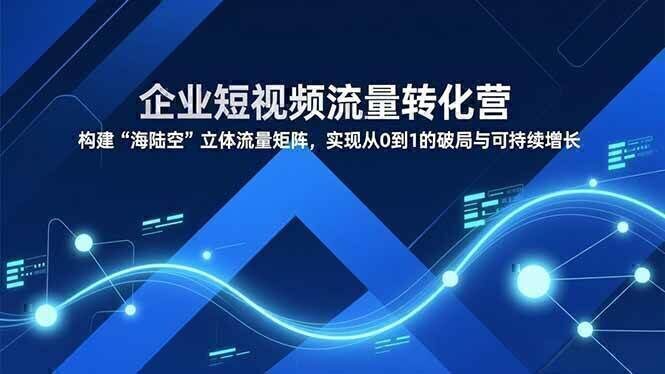 企业短视频流量转化营，构建“海陆空”立体流量矩阵，实现从0到1的破局与可持续增长