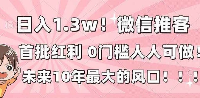 日入1.3w！微信推客，首批红利，未来10年最大的风口，0门槛，人人可做！