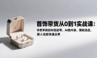 首饰带货从0到1实战课:手把手教你抖音起号、AI做内容、爆款选品,新人也能快速出单