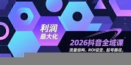2026抖音全域课,流量结构、ROI设定、起号路径,掌握平台新规下利润最大化