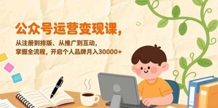 公众号运营变现课，从注册到排版、从推广到互动，掌握全流程，开启个人品牌月入30000+
