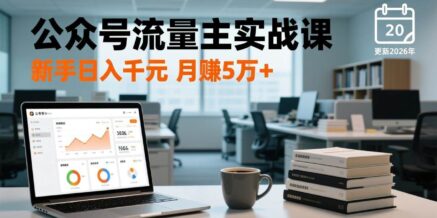 公众号流量主实战课,爆文写作、流量池运营、多平台分发,新手日入千元月赚5万+更新2026年