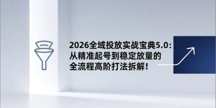 2026全域投放实战宝典5.0:从精准起号到稳定放量的全流程高阶打法拆解!