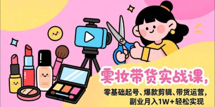 美妆带货实战课,零基础起号、爆款剪辑、带货运营,副业月入1W+轻松实现