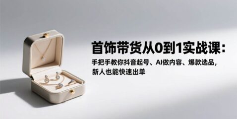 首饰带货从0到1实战课:手把手教你抖音起号、AI做内容、爆款选品,新人也能快速出单
