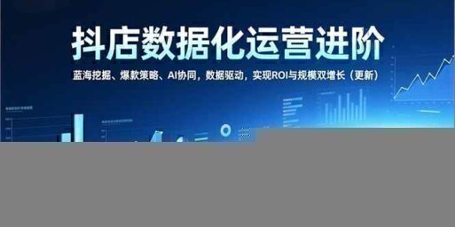 抖店数据化运营进阶,蓝海挖掘、爆款策略、AI协同,数据驱动,实现ROI与规模双增长(更新)