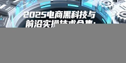 2025电商黑科技与前沿实操技术合集:300+节实时更新实操案例,可技术变现亦可自用放大