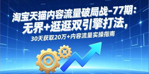淘宝天猫内容流量破局战-77期:无界+逛逛双引擎打法,30天获取20万+内容流量实操指南