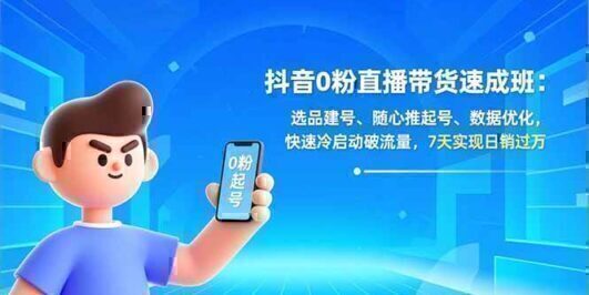 抖音0粉直播带货速成班：选品建号、随心推起号、数据优化，快速冷启动破流量，7天实现日销过万