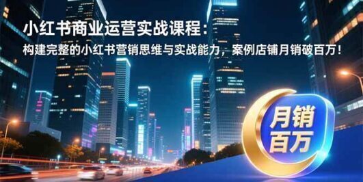 小红书商业运营实战课程：构建完整的小红书营销思维与实战能力，案例店铺月销破百万！